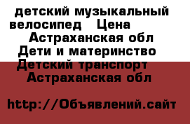 детский музыкальный велосипед › Цена ­ 2 000 - Астраханская обл. Дети и материнство » Детский транспорт   . Астраханская обл.